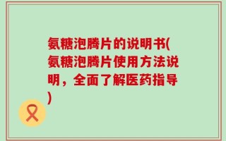 氨糖泡腾片的说明书(氨糖泡腾片使用方法说明，全面了解医药指导)