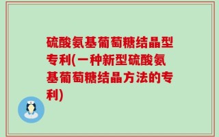 硫酸氨基葡萄糖结晶型专利(一种新型硫酸氨基葡萄糖结晶方法的专利)