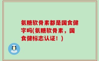 氨糖软骨素都是国食健字吗(氨糖软骨素，国食健标志认证！)