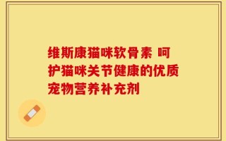 维斯康猫咪软骨素 呵护猫咪关节健康的优质宠物营养补充剂