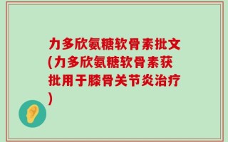 力多欣氨糖软骨素批文(力多欣氨糖软骨素获批用于膝骨关节炎治疗)