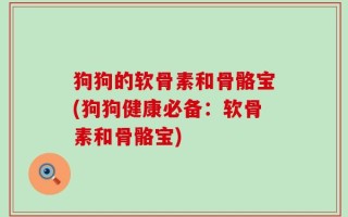 狗狗的软骨素和骨骼宝(狗狗健康必备：软骨素和骨骼宝)