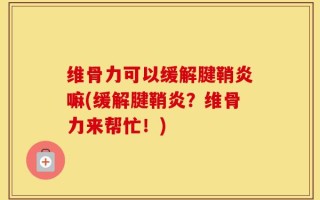 维骨力可以缓解腱鞘炎嘛(缓解腱鞘炎？维骨力来帮忙！)
