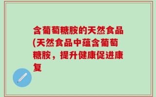含葡萄糖胺的天然食品(天然食品中蕴含葡萄糖胺，提升健康促进康复