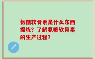 氨糖软骨素是什么东西提炼？了解氨糖软骨素的生产过程？