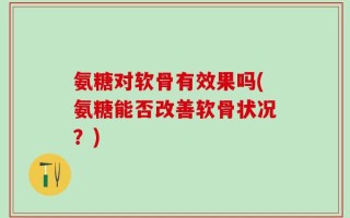 氨糖对软骨有效果吗(氨糖能否改善软骨状况？)