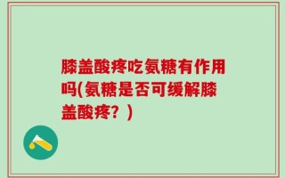 膝盖酸疼吃氨糖有作用吗(氨糖是否可缓解膝盖酸疼？)
