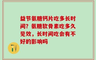 益节氨糖钙片吃多长时间？氨糖软骨素吃多久见效，长时间吃会有不好的影响吗