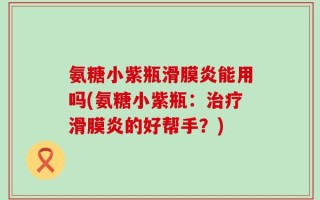 氨糖小紫瓶滑膜炎能用吗(氨糖小紫瓶：治疗滑膜炎的好帮手？)