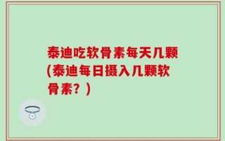 泰迪吃软骨素每天几颗(泰迪每日摄入几颗软骨素？)