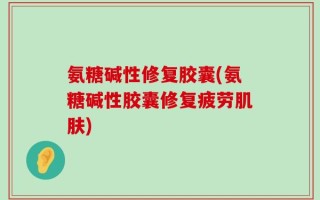 氨糖碱性修复胶囊(氨糖碱性胶囊修复疲劳肌肤)