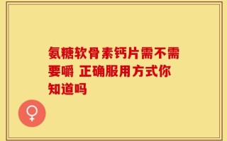 氨糖软骨素钙片需不需要嚼 正确服用方式你知道吗