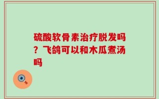硫酸软骨素治疗脱发吗？飞鸽可以和木瓜煮汤吗