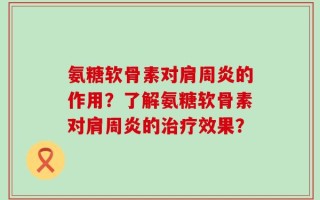 氨糖软骨素对肩周炎的作用？了解氨糖软骨素对肩周炎的治疗效果？