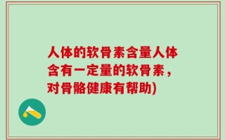 人体的软骨素含量人体含有一定量的软骨素，对骨骼健康有帮助)