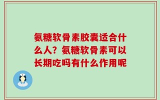 氨糖软骨素胶囊适合什么人？氨糖软骨素可以长期吃吗有什么作用呢