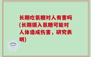 长期吃氨糖对人有害吗(长期摄入氨糖可能对人体造成伤害，研究表明)