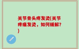 关节骨头疼发烫(关节疼痛发烫，如何缓解？)