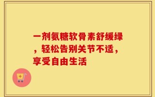 一剂氨糖软骨素舒缓绿，轻松告别关节不适，享受自由生活