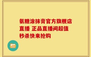 氨糖涂抹膏官方旗舰店直播 正品直播间超值秒杀快来抢购