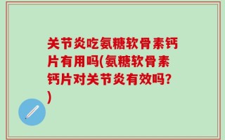 关节炎吃氨糖软骨素钙片有用吗(氨糖软骨素钙片对关节炎有效吗？)