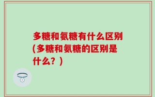 多糖和氨糖有什么区别(多糖和氨糖的区别是什么？)