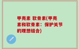 甲壳素 软骨素(甲壳素和软骨素：保护关节的理想组合)