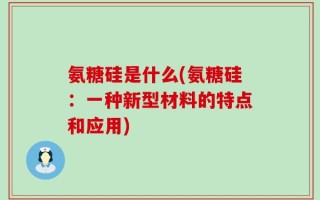氨糖硅是什么(氨糖硅：一种新型材料的特点和应用)