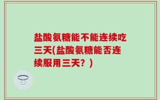 盐酸氨糖能不能连续吃三天(盐酸氨糖能否连续服用三天？)