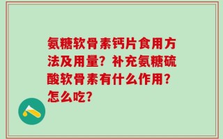 氨糖软骨素钙片食用方法及用量？补充氨糖硫酸软骨素有什么作用？怎么吃？