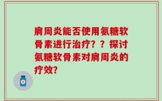 肩周炎能否使用氨糖软骨素进行治疗？？探讨氨糖软骨素对肩周炎的疗效？