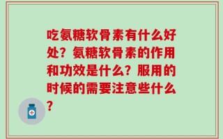 吃氨糖软骨素有什么好处？氨糖软骨素的作用和功效是什么？服用的时候的需要注意些什么？