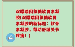 双醋瑞因氨糖软骨素凝胶(双醋瑞因氨糖软骨素凝胶的新标题：软骨素凝胶，帮助舒缓关节疼痛！)
