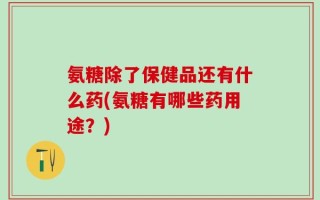 氨糖除了保健品还有什么药(氨糖有哪些药用途？)