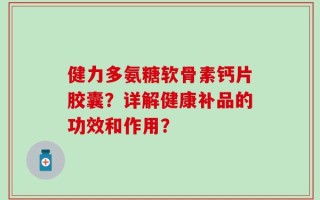 健力多氨糖软骨素钙片胶囊？详解健康补品的功效和作用？