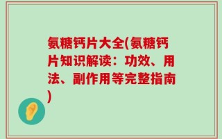 氨糖钙片大全(氨糖钙片知识解读：功效、用法、副作用等完整指南)