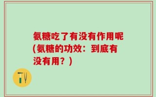 氨糖吃了有没有作用呢(氨糖的功效：到底有没有用？)