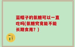 蓝帽子的氨糖可以一直吃吗(氨糖究竟能不能长期食用？)