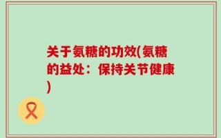 关于氨糖的功效(氨糖的益处：保持关节健康)