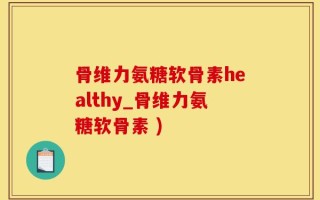 骨维力氨糖软骨素healthy_骨维力氨糖软骨素 )