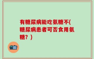 有糖尿病能吃氨糖不(糖尿病患者可否食用氨糖？)