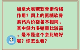 加拿大氨糖软骨素价格作用？网上的氨糖软骨素钙片价格各不相同，其中健力多销量比较高，是不是这个会比较好呢？你怎么看？