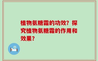 植物氨糖霜的功效？探究植物氨糖霜的作用和效果？