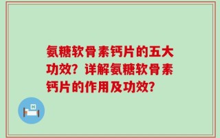 氨糖软骨素钙片的五大功效？详解氨糖软骨素钙片的作用及功效？