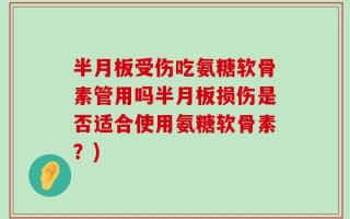 半月板受伤吃氨糖软骨素管用吗半月板损伤是否适合使用氨糖软骨素？)
