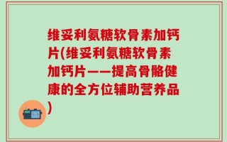 维妥利氨糖软骨素加钙片(维妥利氨糖软骨素加钙片——提高骨骼健康的全方位辅助营养品)