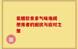 氨糖软骨素气味难闻 使用者的困扰与应对之策