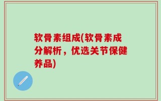 软骨素组成(软骨素成分解析，优选关节保健养品)