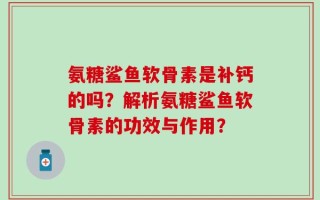 氨糖鲨鱼软骨素是补钙的吗？解析氨糖鲨鱼软骨素的功效与作用？