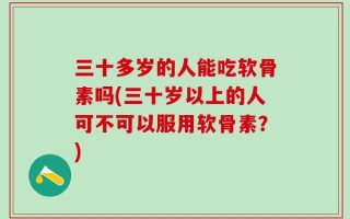 三十多岁的人能吃软骨素吗(三十岁以上的人可不可以服用软骨素？)